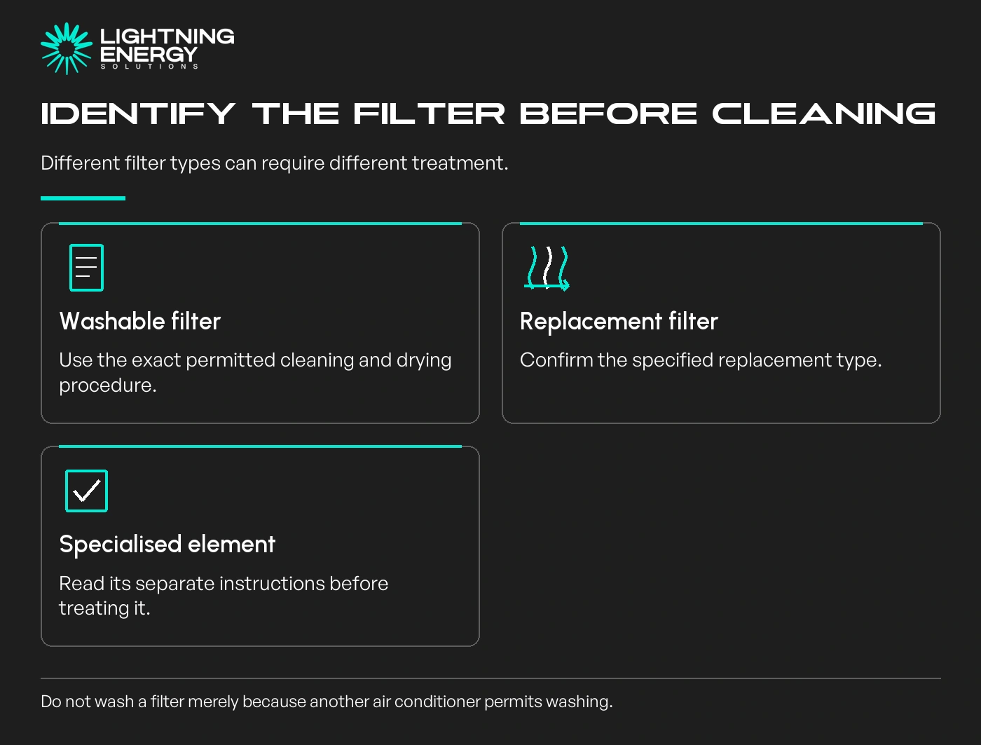 Identify the filter before cleaning. Washable filter: Use the exact permitted cleaning and drying procedure.; Replacement filter: Confirm the specified replacement type.; Specialised element: Read its separate instructions before treating it.